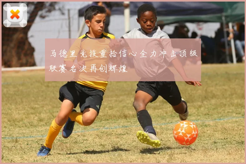 马德里竞技重拾信心全力冲击顶级联赛名次再创辉煌