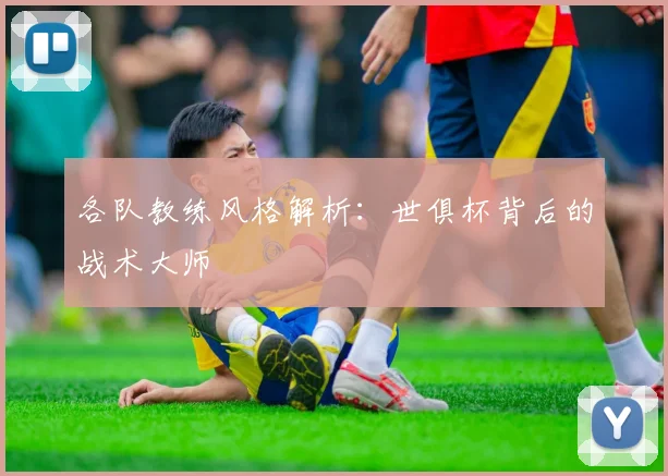 各队教练风格解析：世俱杯背后的战术大师