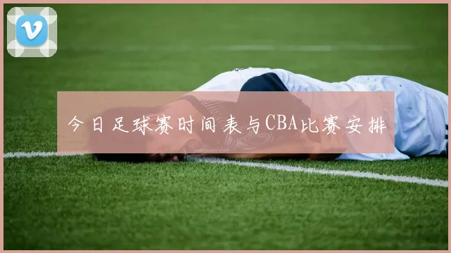 今日足球赛时间表与CBA比赛安排