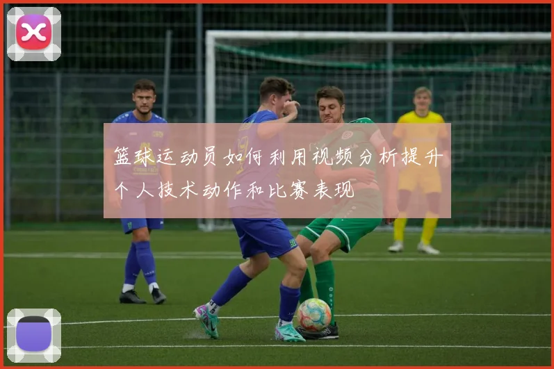 篮球运动员如何利用视频分析提升个人技术动作和比赛表现