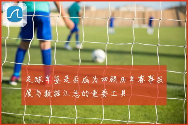 足球年鉴是否成为回顾历年赛事发展与数据汇总的重要工具