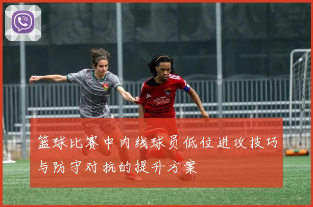 篮球比赛中内线球员低位进攻技巧与防守对抗的提升方案