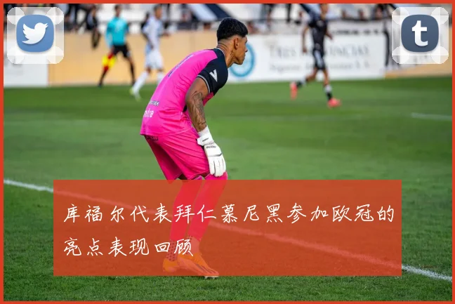 库福尔代表拜仁慕尼黑参加欧冠的亮点表现回顾