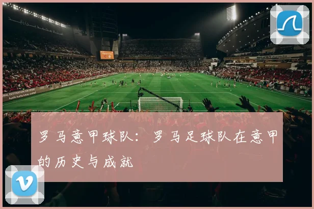 罗马意甲球队：罗马足球队在意甲的历史与成就