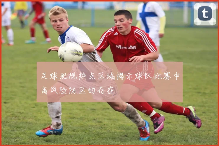 足球犯规热点区域揭示球队比赛中高风险防区的存在