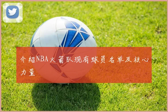 介绍NBA火箭队现有球员名单及核心力量