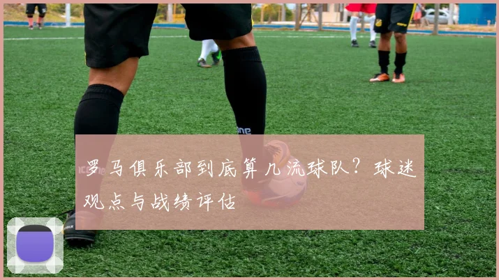 罗马俱乐部到底算几流球队？球迷观点与战绩评估